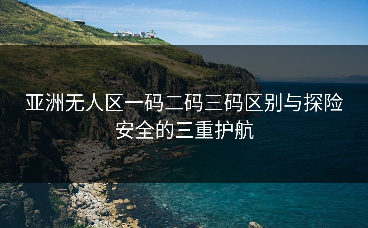 亚洲无人区一码二码三码区别与探险安全的三重护航