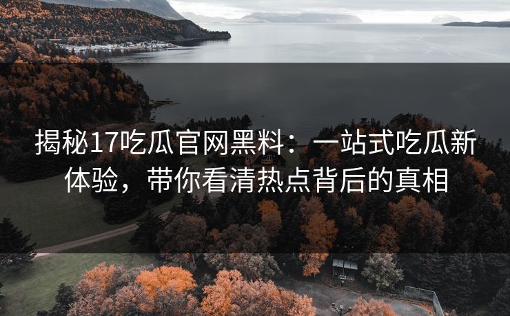 揭秘17吃瓜官网黑料：一站式吃瓜新体验，带你看清热点背后的真相