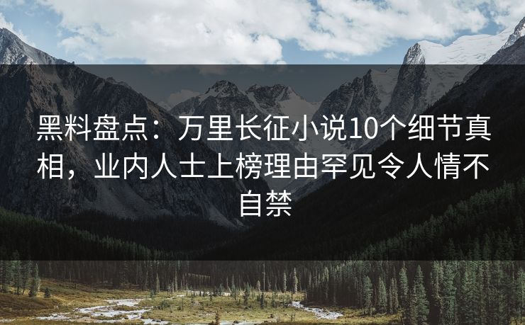 黑料盘点：万里长征小说10个细节真相，业内人士上榜理由罕见令人情不自禁