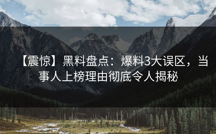 【震惊】黑料盘点：爆料3大误区，当事人上榜理由彻底令人揭秘