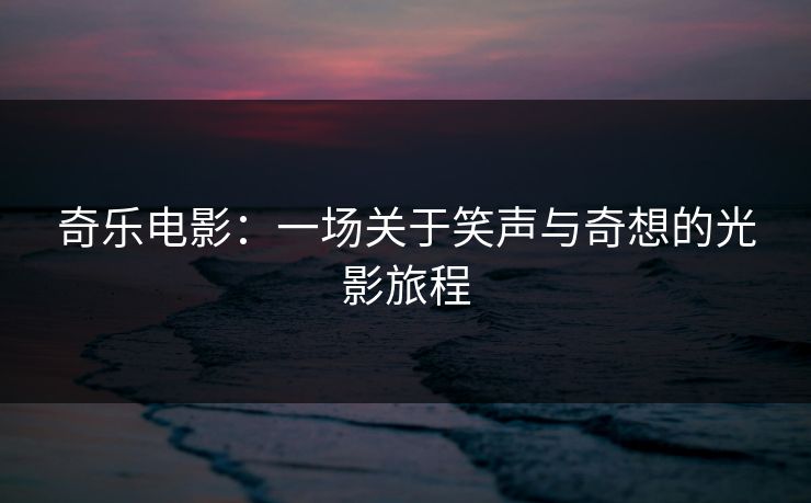 奇乐电影：一场关于笑声与奇想的光影旅程
