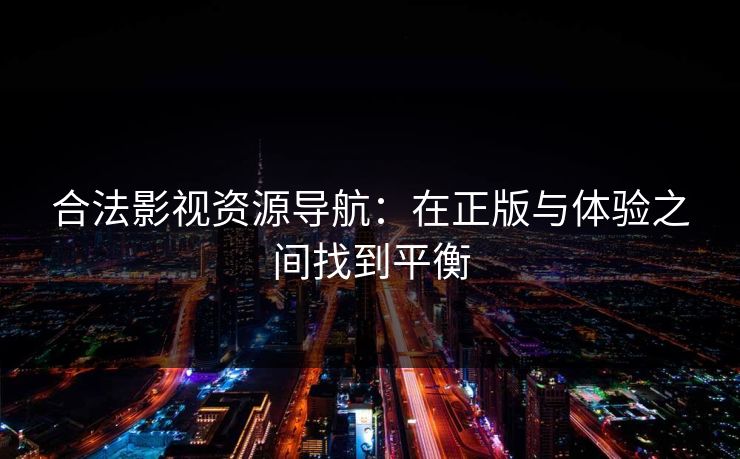 合法影视资源导航：在正版与体验之间找到平衡