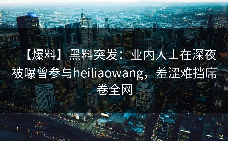 【爆料】黑料突发：业内人士在深夜被曝曾参与heiliaowang，羞涩难挡席卷全网