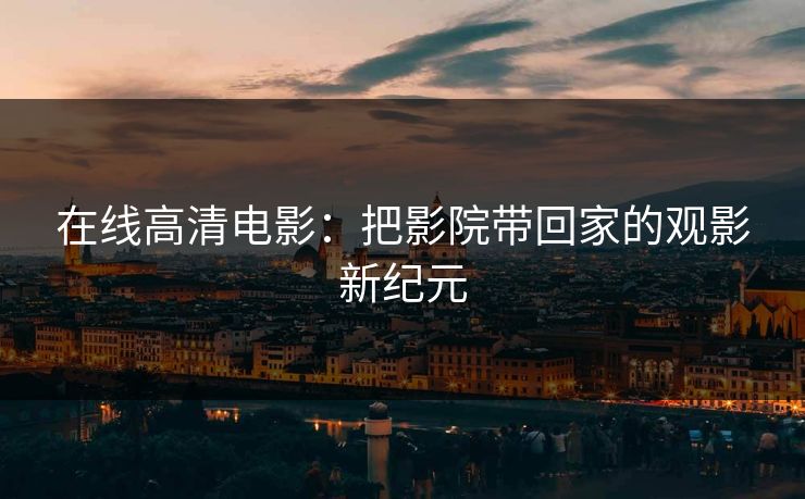在线高清电影：把影院带回家的观影新纪元