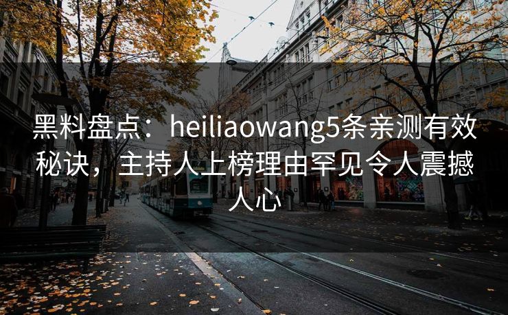 黑料盘点：heiliaowang5条亲测有效秘诀，主持人上榜理由罕见令人震撼人心