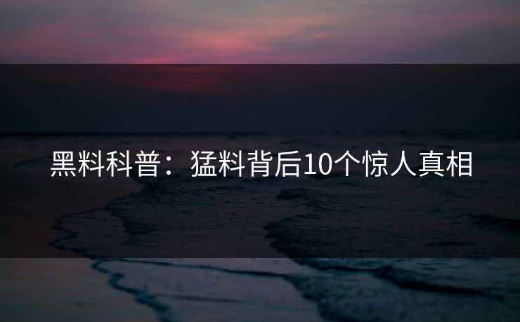 黑料科普：猛料背后10个惊人真相