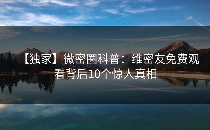 【独家】微密圈科普：维密友免费观看背后10个惊人真相