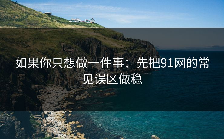 如果你只想做一件事：先把91网的常见误区做稳
