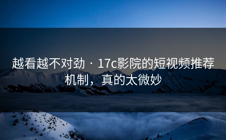 越看越不对劲 · 17c影院的短视频推荐机制，真的太微妙
