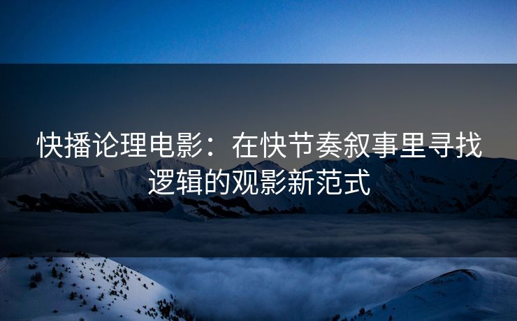 快播论理电影：在快节奏叙事里寻找逻辑的观影新范式