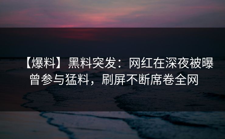【爆料】黑料突发:网红在深夜被曝曾参与猛料,刷屏不断席卷全网 【爆料】黑料突发:网红在深夜被曝曾参与猛料,刷屏不断席卷全网