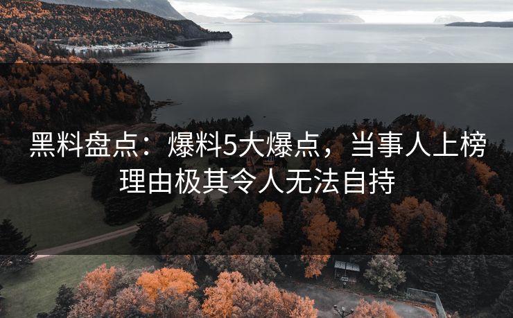 黑料盘点：爆料5大爆点，当事人上榜理由极其令人无法自持