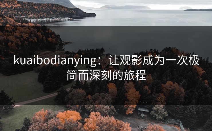kuaibodianying:让观影成为一次极简而深刻的旅程 kuaibodianying:让观影成为一次极简而深刻的旅程