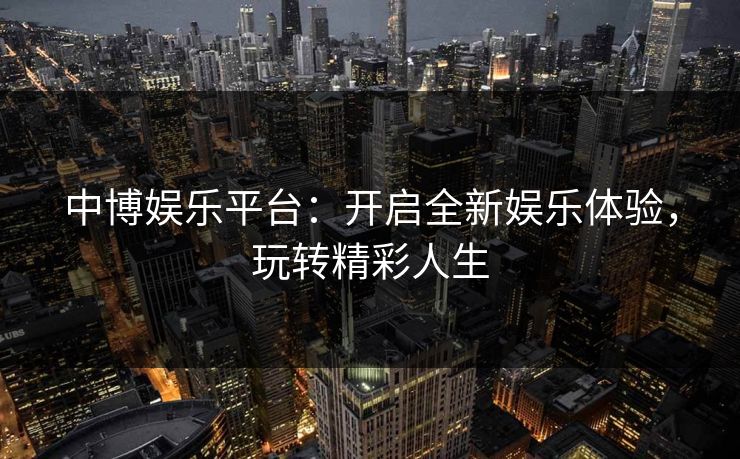 中博娱乐平台：开启全新娱乐体验，玩转精彩人生