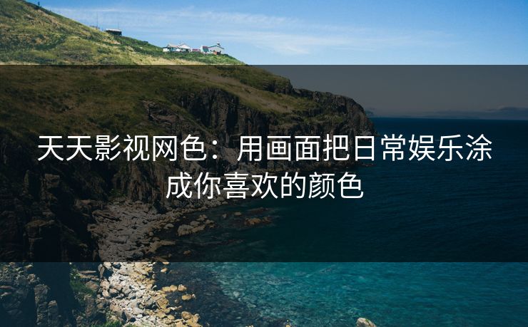 天天影视网色：用画面把日常娱乐涂成你喜欢的颜色