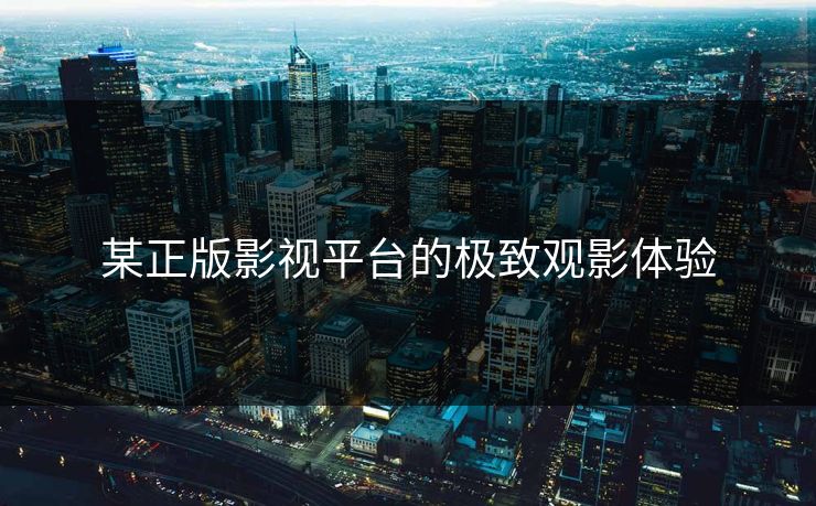 某正版影视平台的极致观影体验 某正版影视平台的极致观影体验