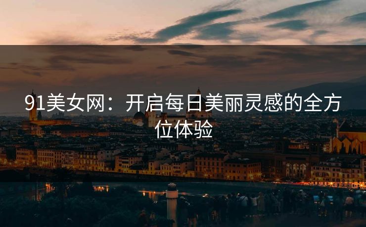 91美女网:开启每日美丽灵感的全方位体验 91美女网:开启每日美丽灵感的全方位体验