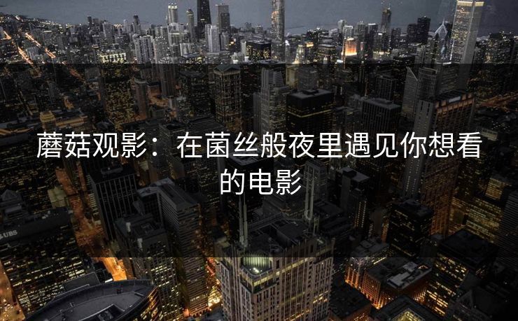 蘑菇观影:在菌丝般夜里遇见你想看的电影 蘑菇观影:在菌丝般夜里遇见你想看的电影
