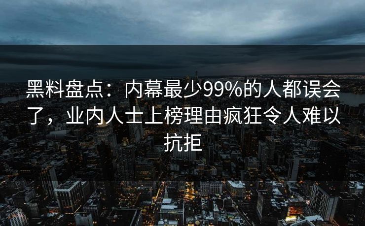黑料盘点:内幕最少99%的人都误会了,业内人士上榜理由疯狂令人难以抗拒 黑料盘点:内幕最少99%的人都误会了,业内人士上榜理由疯狂令人难以抗拒