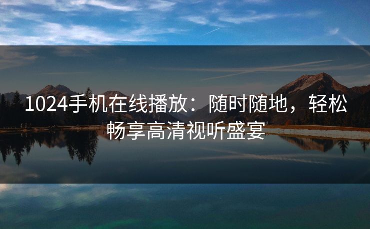 1024手机在线播放:随时随地,轻松畅享高清视听盛宴 1024手机在线播放:随时随地,轻松畅享高清视听盛宴