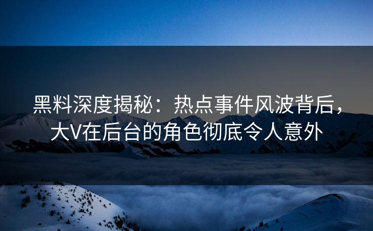 黑料深度揭秘:热点事件风波背后,大V在后台的角色彻底令人意外 黑料深度揭秘:热点事件风波背后,大V在后台的角色彻底令人意外