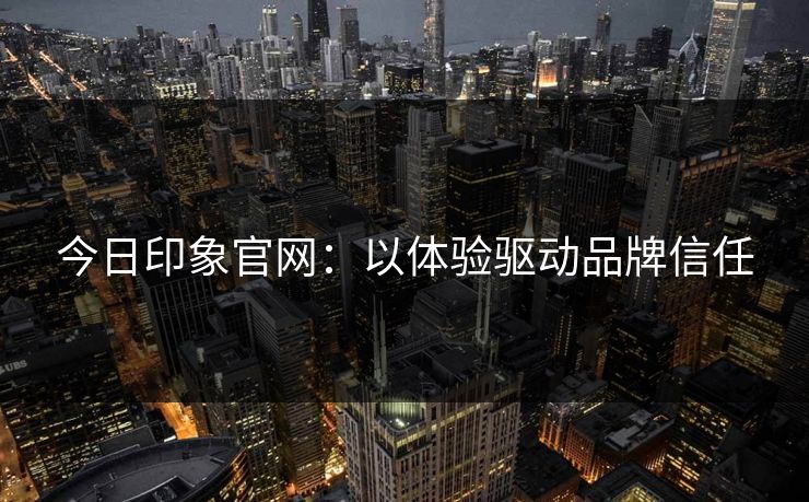 今日印象官网：以体验驱动品牌信任