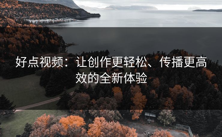 好点视频：让创作更轻松、传播更高效的全新体验