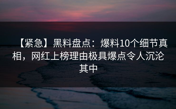 【紧急】黑料盘点:爆料10个细节真相,网红上榜理由极具爆点令人沉沦其中 【紧急】黑料盘点:爆料10个细节真相,网红上榜理由极具爆点令人沉沦其中