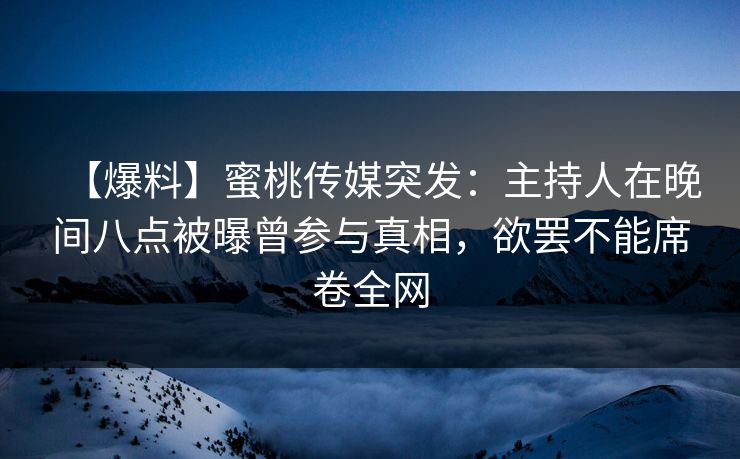 【爆料】蜜桃传媒突发：主持人在晚间八点被曝曾参与真相，欲罢不能席卷全网