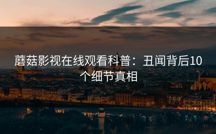 蘑菇影视在线观看科普：丑闻背后10个细节真相