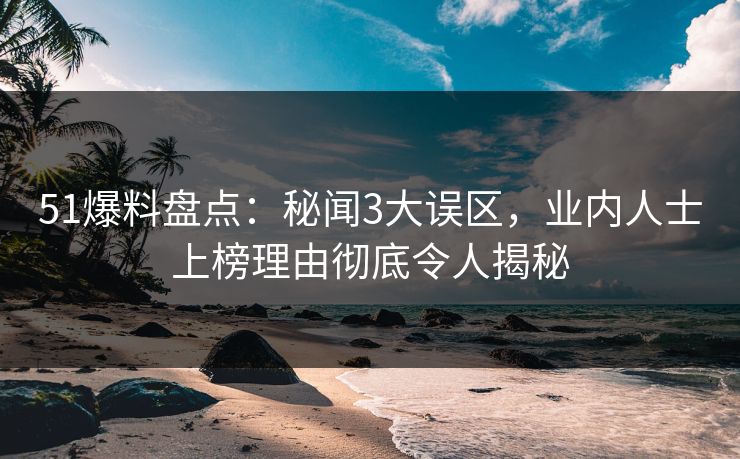 51爆料盘点:秘闻3大误区,业内人士上榜理由彻底令人揭秘 51爆料盘点:秘闻3大误区,业内人士上榜理由彻底令人揭秘