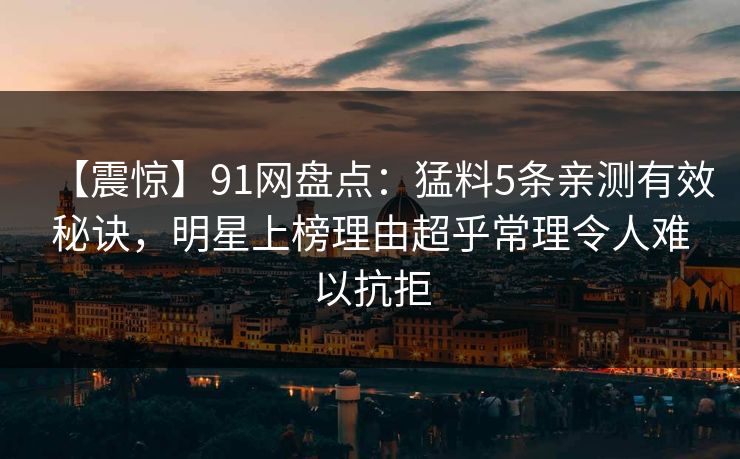 【震惊】91网盘点：猛料5条亲测有效秘诀，明星上榜理由超乎常理令人难以抗拒