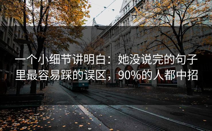一个小细节讲明白：她没说完的句子里最容易踩的误区，90%的人都中招