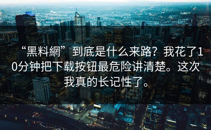 “黑料網”到底是什么来路？我花了10分钟把下载按钮最危险讲清楚。这次我真的长记性了。