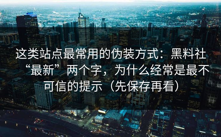 这类站点最常用的伪装方式:黑料社“最新”两个字,为什么经常是最不可信的提示(先保存再看) 这类站点最常用的伪装方式:黑料社“最新”两个字,为什么经常是最不可信的提示(先保存再看)