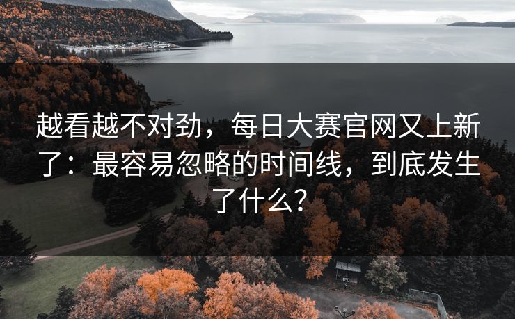 越看越不对劲,每日大赛官网又上新了:最容易忽略的时间线,到底发生了什么?