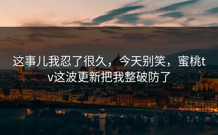 这事儿我忍了很久，今天别笑，蜜桃tv这波更新把我整破防了