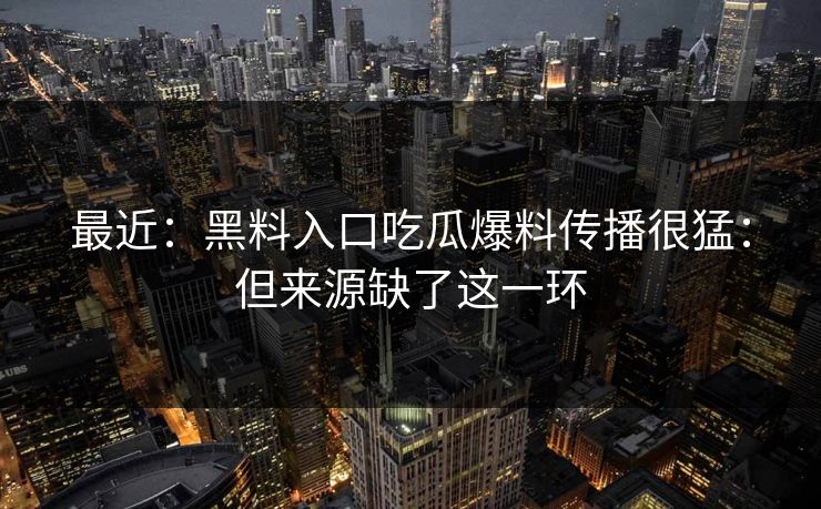 最近：黑料入口吃瓜爆料传播很猛：但来源缺了这一环