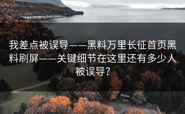 我差点被误导——黑料万里长征首页黑料刷屏——关键细节在这里还有多少人被误导?