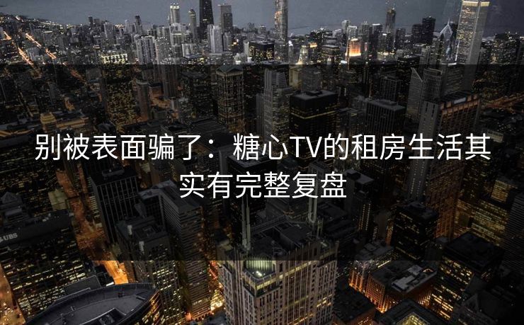 别被表面骗了:糖心TV的租房生活其实有完整复盘 别被表面骗了:糖心TV的租房生活其实有完整复盘