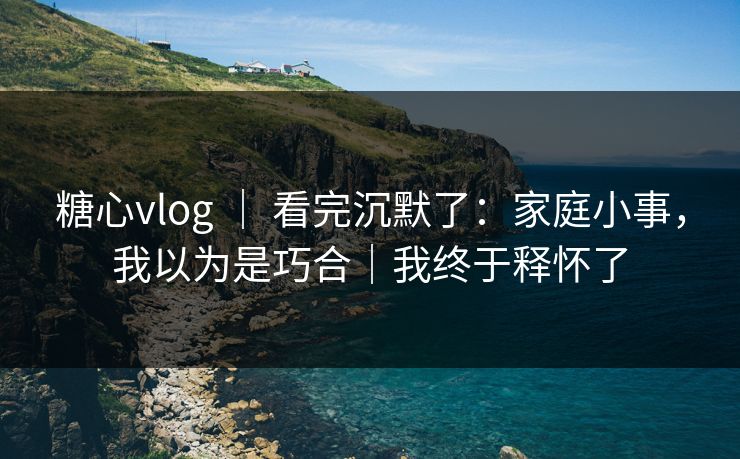 糖心vlog ｜ 看完沉默了：家庭小事，我以为是巧合｜我终于释怀了