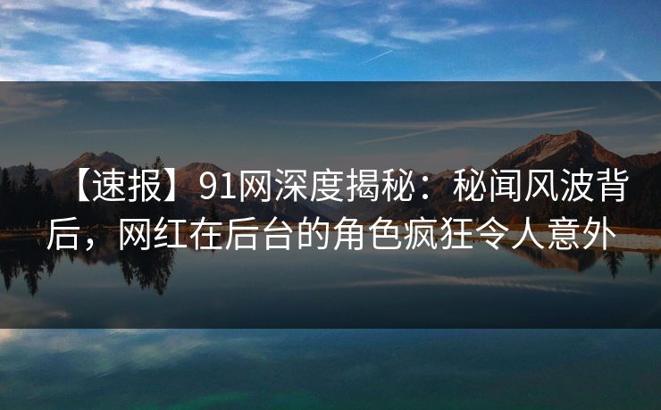 【速报】91网深度揭秘：秘闻风波背后，网红在后台的角色疯狂令人意外